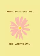 Pink flower with yellow center on yellow background, with text "I KNOW I MADE A MISTAKE... AND I WANT TO SAY..."